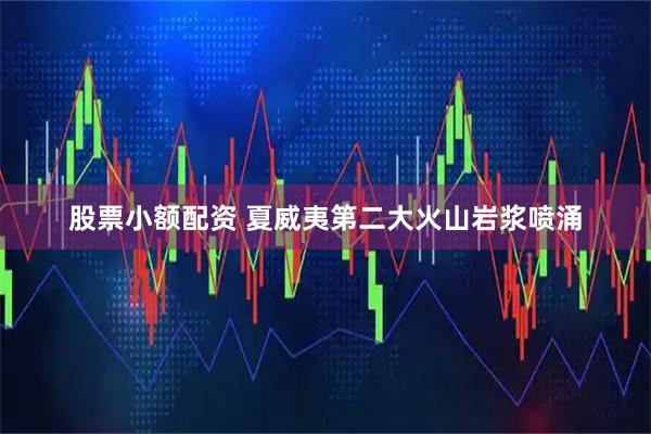 股票小额配资 夏威夷第二大火山岩浆喷涌