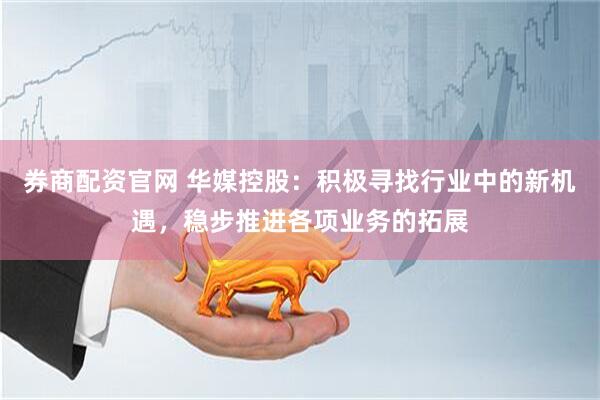 券商配资官网 华媒控股：积极寻找行业中的新机遇，稳步推进各项业务的拓展