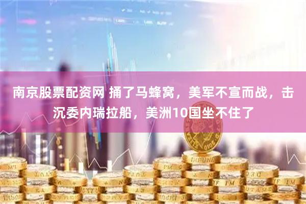 南京股票配资网 捅了马蜂窝，美军不宣而战，击沉委内瑞拉船，美洲10国坐不住了