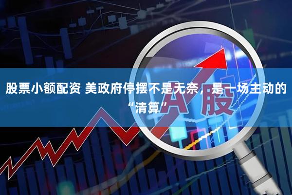股票小额配资 美政府停摆不是无奈，是一场主动的“清算”