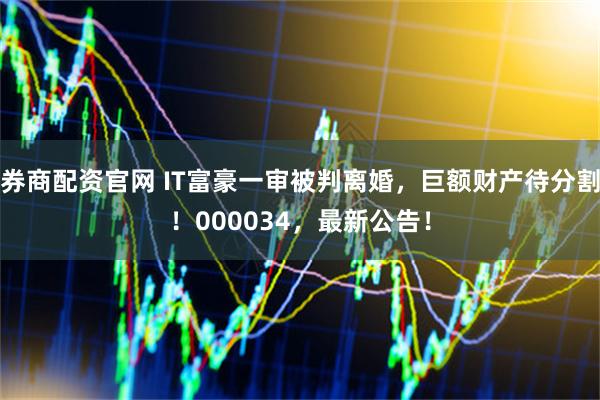 券商配资官网 IT富豪一审被判离婚，巨额财产待分割！000034，最新公告！